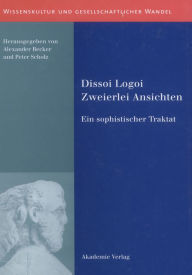 Title: Dissoi Logoi. Zweierlei Ansichten: Ein sophistischer Traktat. Text - Übersetzung - Kommentar, Author: Peter Scholz