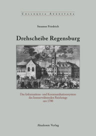 Title: Drehscheibe Regensburg: Das Informations- und Kommunikationssystem des Immerwährenden Reichstags um 1700, Author: Susanne Friedrich