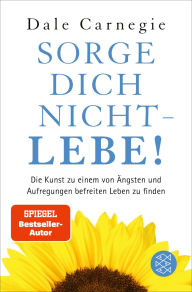 Title: Sorge dich nicht - lebe! Neu: Die Kunst, zu einem von Ängsten und Aufregungen befreiten Leben zu finden., Author: Dale Carnegie