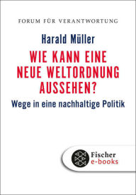 Title: Wie kann eine neue Weltordnung aussehen?: Wege in eine nachhaltige Politik, Author: Harald Müller