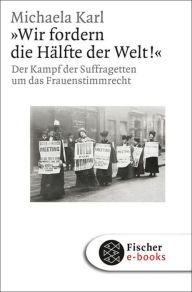 Title: »Wir fordern die Hälfte der Welt!«: Der Kampf der Suffragetten um das Frauenstimmrecht, Author: Michaela Karl
