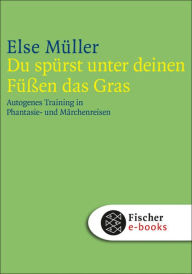 Title: Du spürst unter deinen Füßen das Gras: Autogenes Training in Phantasie- und Märchenreisen, Author: Else Müller