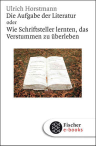 Title: Die Aufgabe der Literatur: Wie Schriftsteller lernten, das Verstummen zu überleben, Author: Ulrich Horstmann