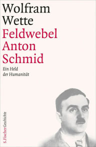 Title: Feldwebel Anton Schmid: Ein Held der Humanität, Author: Wolfram Wette