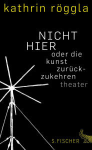 Title: NICHT HIER oder die kunst zurückzukehren: Theater, Author: Kathrin Röggla