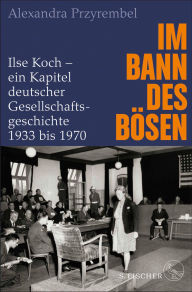 Title: Im Bann des Bösen: Ilse Koch - ein Kapitel deutscher Gesellschaftsgeschichte 1933 bis 1970, Author: Alexandra Przyrembel