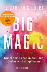 Title: Big Magic: Nimm dein Leben in die Hand und es wird dir gelingen, Author: Elizabeth Gilbert