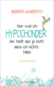 Title: Nur weil ich Hypochonder bin, heißt das ja nicht, dass ich nichts habe: Eine Anamnese, Author: Andreas Wenderoth
