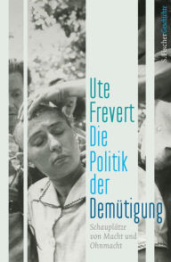 Title: Die Politik der Demütigung: Schauplätze von Macht und Ohnmacht, Author: Ute Frevert