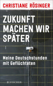 Title: Zukunft machen wir später: Meine Deutschstunden mit Geflüchteten, Author: Christiane Rösinger