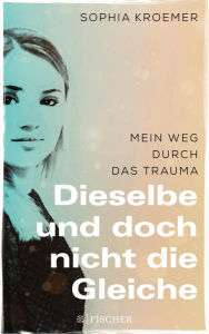 Title: Dieselbe und doch nicht die Gleiche: Mein Weg durch das Trauma, Author: Sophia Kroemer