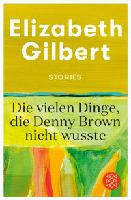 Title: Die vielen Dinge, die Denny Brown nicht wusste: Stories, Author: Elizabeth Gilbert