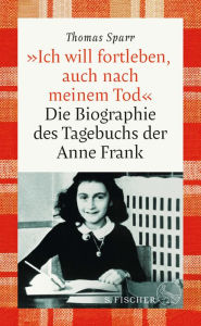 Title: »Ich will fortleben, auch nach meinem Tod«: Die Biographie des Tagebuchs der Anne Frank, Author: Thomas Sparr