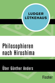 Title: Philosophieren nach Hiroshima: Über Günther Anders, Author: Ludger Lütkehaus