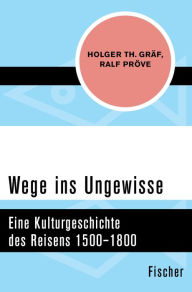 Title: Wege ins Ungewisse: Eine Kulturgeschichte des Reisens 1500-1800, Author: Holger Th. Gräf