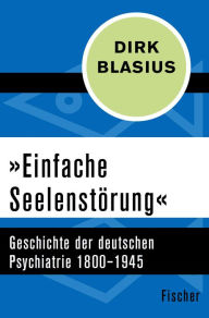 Title: »Einfache Seelenstörung«: Geschichte der deutschen Psychiatrie 1800-1945, Author: Dirk Blasius