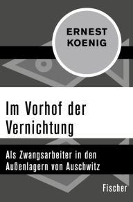 Title: Im Vorhof der Vernichtung: Als Zwangsarbeiter in den Außenlagern von Auschwitz, Author: Ernest Koenig