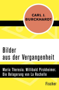 Title: Bilder aus der Vergangenheit: Maria Theresia. Willibald Pirckheimer. Die Belagerung von La Rochelle, Author: Carl J. Burckhardt
