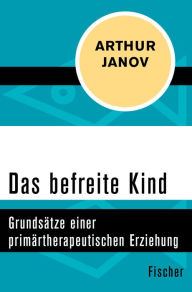 Title: Das befreite Kind: Grundsätze einer primärtherapeutischen Erziehung, Author: Arthur Janov