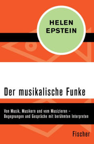 Title: Der musikalische Funke: Von Musik, Musikern und vom Musizieren - Begegnungen und Gespräche mit berühmten Interpreten, Author: Helen Epstein
