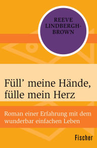 Title: Füll' meine Hände, fülle mein Herz: Roman einer Erfahrung mit dem wunderbar einfachen Leben, Author: Reeve Lindbergh-Brown