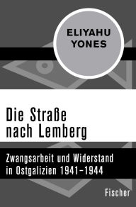 Title: Die Straße nach Lemberg: Zwangsarbeit und Widerstand in Ostgalizien 1941-1944, Author: Eliyahu Yones