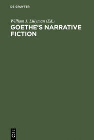 Title: Goethe's Narrative Fiction: The Irvine Goethe Symposium / Edition 1, Author: William J. Lillyman