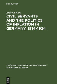 Title: Civil Servants and the Politics of Inflation in Germany, 1914-1924 / Edition 1, Author: Andreas Kunz