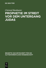 Title: Prophetie im Streit vor dem Untergang Judas: Erzählkommunikative Studien zur Entstehungssituation der Jesaja- und Jeremiaerzählungen in II Reg 18-20 und Jer 37-40, Author: Christof Hardmeier