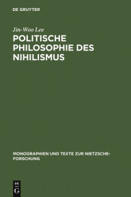 Title: Politische Philosophie des Nihilismus: Nietzsches Neubestimmung des Verhältnisses von Politik und Metaphysik, Author: Jin-Woo Lee