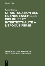 Title: Structuration des grands ensembles bibliques et intertextualité à l'époque perse: De la rédaction sacerdotale du livre d'Isaie à la contestation de la Sagesse, Author: Bernard Gosse