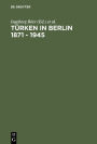 Türken in Berlin 1871 - 1945: Eine Metropole in den Erinnerungen osmanischer und türkischer Zeitzeugen