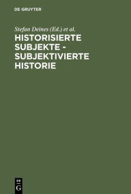 Title: Historisierte Subjekte - Subjektivierte Historie: Zur Verfügbarkeit und Unverfügbarkeit von Geschichte, Author: Stefan Deines