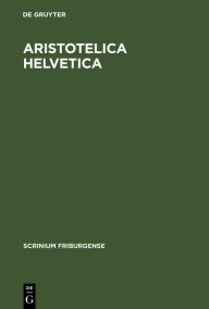 Title: Aristotelica Helvetica: Catalogus codicum latinorum in bibliothecis Confederationis Helveticae asservatorum quibus versiones expositionesque operum Aristotelis continentur, Author: Carolus Lohr