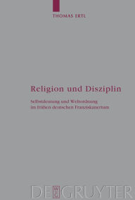 Title: Religion und Disziplin: Selbstdeutung und Weltordnung im frühen deutschen Franziskanertum, Author: Thomas Ertl