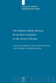 Title: The Hebrew Bible Reborn: From Holy Scripture to the Book of Books. A History of Biblical Culture and the Battles over the Bible in Modern Judaism / Edition 1, Author: Yaacov Shavit