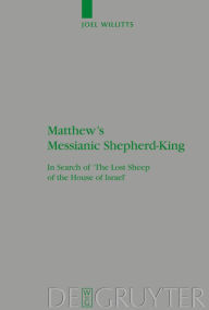 Title: Matthew's Messianic Shepherd-King: In Search of 'The Lost Sheep of the House of Israel' / Edition 1, Author: Joel Willitts