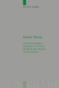 Title: Solus Deus: Untersuchungen zur Rede von Gott im Brief des Paulus an die Römer / Edition 1, Author: Jochen Flebbe