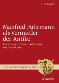 Title: Manfred Fuhrmann als Vermittler der Antike: Ein Beitrag zu Theorie und Praxis des Übersetzens, Author: Nina Mindt