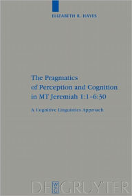 Title: The Pragmatics of Perception and Cognition in MT Jeremiah 1:1-6:30: A Cognitive Linguistics Approach, Author: Elizabeth Hayes