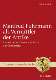 Title: Manfred Fuhrmann als Vermittler der Antike: Ein Beitrag zu Theorie und Praxis des Ubersetzens, Author: Nina Mindt