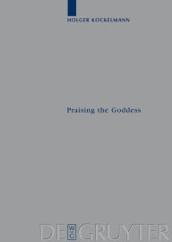 Title: Praising the Goddess: A Comparative and Annotated Re-Edition of Six Demotic Hymns and Praises Addressed to Isis / Edition 1, Author: Holger Kockelmann