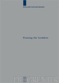 Title: Praising the Goddess: A Comparative and Annotated Re-Edition of Six Demotic Hymns and Praises Addressed to Isis, Author: Holger Kockelmann