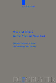 Title: War and Ethics in the Ancient Near East: Military Violence in Light of Cosmology and History, Author: C. L. Crouch