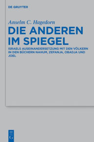 Title: Die Anderen im Spiegel: Israels Auseinandersetzung mit den Völkern in den Büchern Nahum, Zefanja, Obadja und Joel, Author: Anselm C. Hagedorn