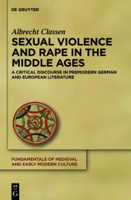 Title: Sexual Violence and Rape in the Middle Ages: A Critical Discourse in Premodern German and European Literature, Author: Albrecht Classen