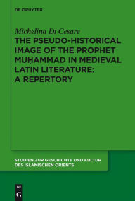 Title: The Pseudo-historical Image of the Prophet Muhammad in Medieval Latin Literature: A Repertory, Author: Michelina Di Cesare