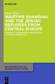 Title: Wartime Shanghai and the Jewish Refugees from Central Europe: Survival, Co-Existence, and Identity in a Multi-Ethnic City, Author: Irene Eber