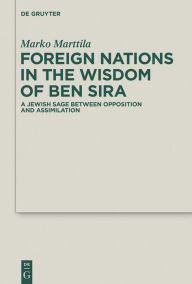 Title: Foreign Nations in the Wisdom of Ben Sira: A Jewish Sage between Opposition and Assimilation, Author: Marko Marttila