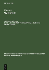 Title: Die Schrift vom Martyrium. Buch I-IV gegen Celsus, Author: Paul Koetschau